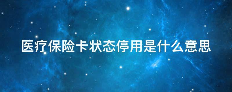 医疗保险卡状态停用是什么意思（医保卡为什么不能用）