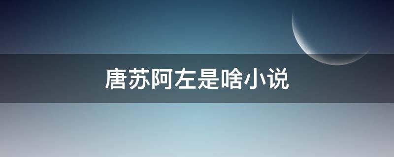 唐苏阿左是啥小说 唐苏陆淮左 小说