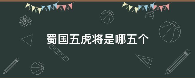 蜀国五虎将是哪五个 蜀国五虎将是哪五个性格特征