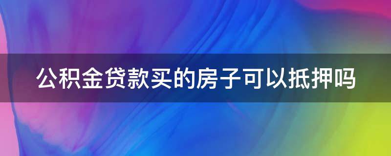 公积金贷款买的房子可以抵押吗（公积金贷款买的房子可以抵押吗现在）