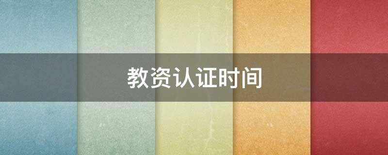 教资认证时间 教资认证时间从多久开始算