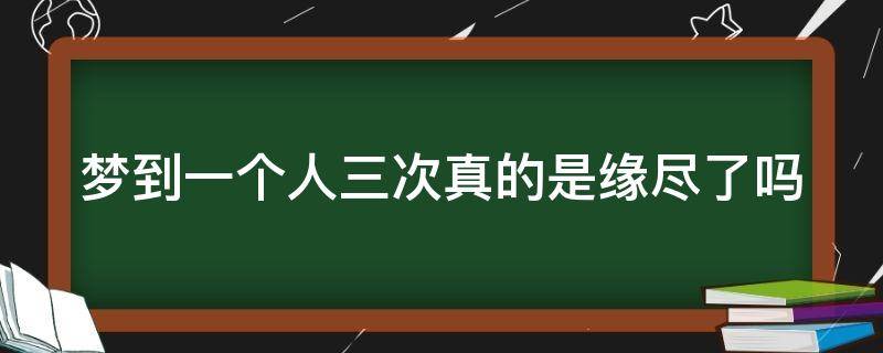 梦到一个人三次真的是缘尽了吗（梦到一个人三次就缘尽了吗）