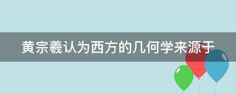 黄宗羲认为西方的几何学来源于（黄宗羲认为西方的几何学来源于哪部著作）