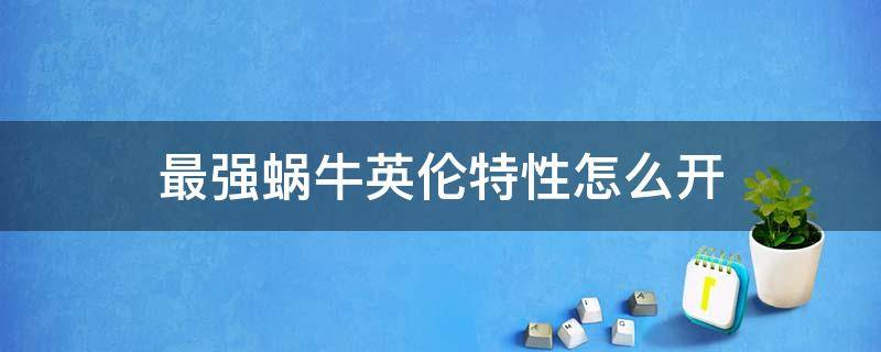 最强蜗牛英伦特性怎么开（最强蜗牛英伦通关属性）