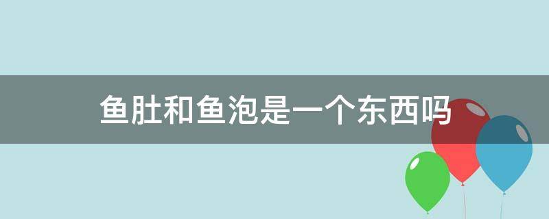 鱼肚和鱼泡是一个东西吗 鱼肚子和鱼泡是一样的吗