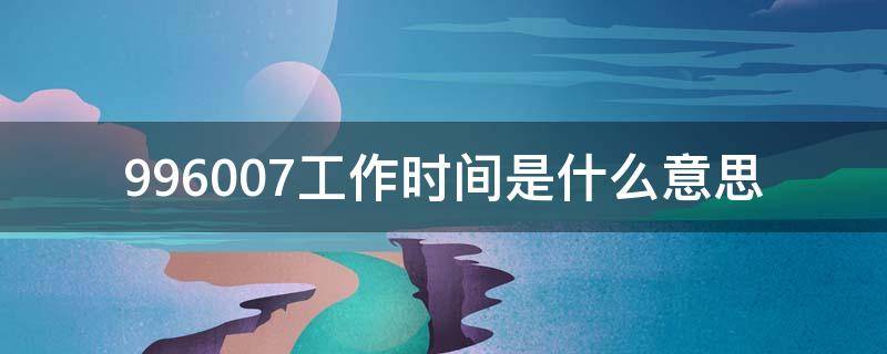 996007工作时间是什么意思（996工作时间是什么意思?）