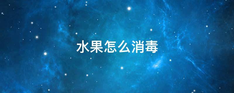 水果怎么消毒（水果怎么消毒冠状病毒）