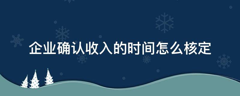 企业确认收入的时间怎么核定（企业确认收入的基本步骤包括）