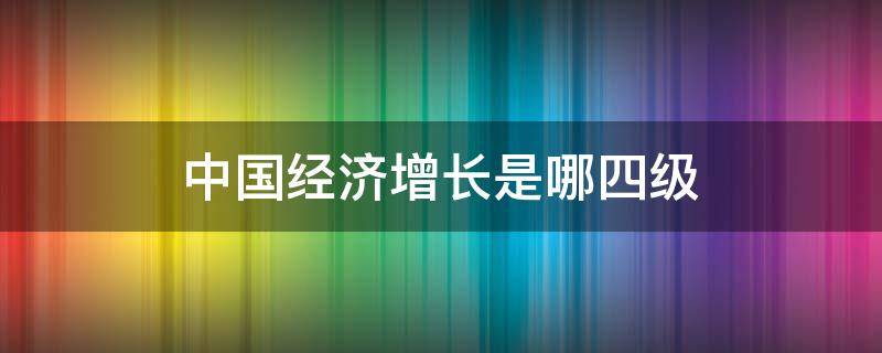 中国经济增长是哪四级（中国经济增长是哪四级调控）