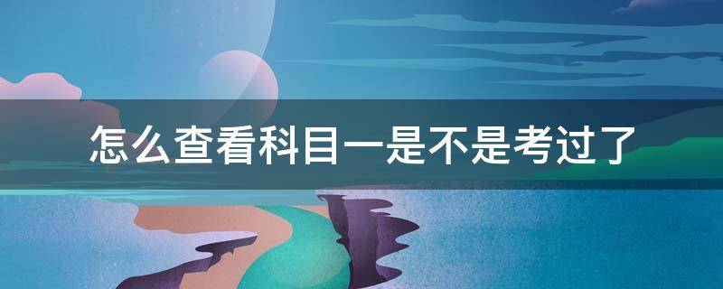 怎么查看科目一是不是考过了 考完科目一怎样查考过了没