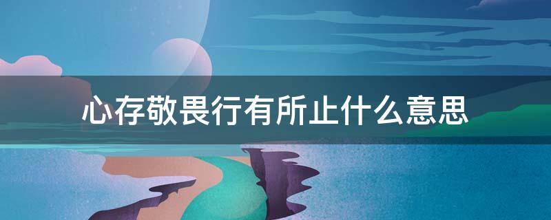 心存敬畏行有所止什么意思 心存敬畏、行有所止