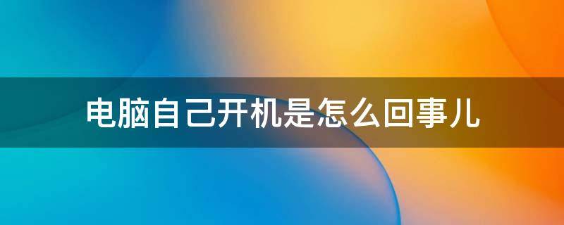 电脑自己开机是怎么回事儿（电脑自己开机了怎么办啊）