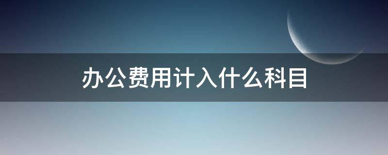 办公费用计入什么科目（公司办公费用计入什么科目）