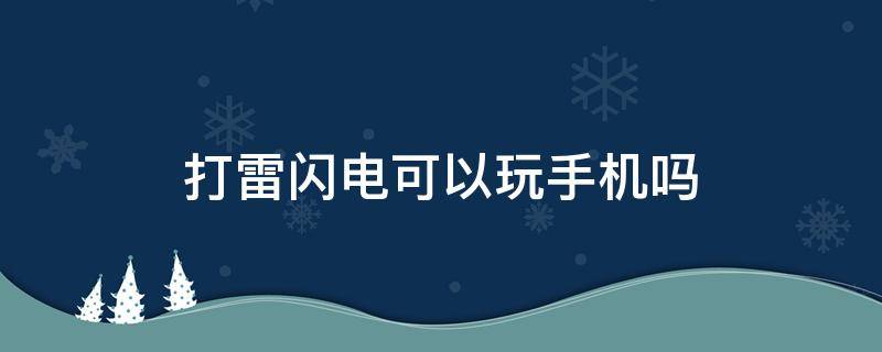 打雷闪电可以玩手机吗（下雨天打雷闪电可以玩手机吗）