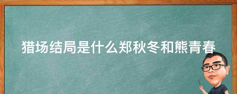 猎场结局是什么郑秋冬和熊青春 猎场第几集郑秋冬知道熊青春死了