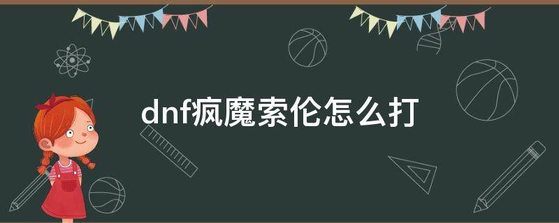 dnf疯魔索伦怎么打（DNF疯魔索伦）