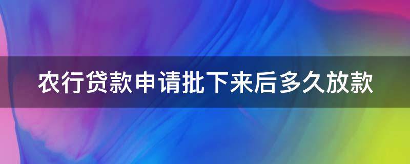 农行贷款申请批下来后多久放款（农行贷款申请批下来后多久放款成功）