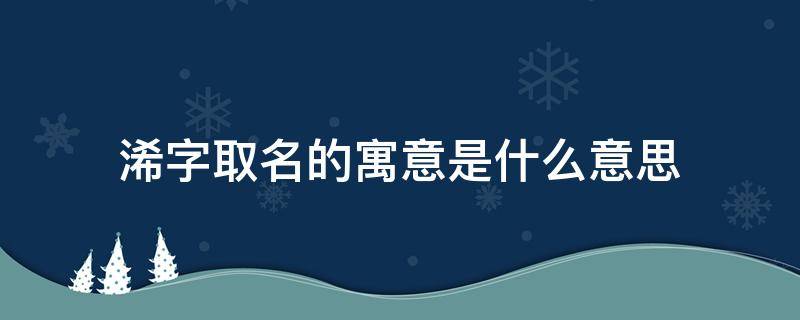浠字取名的寓意是什么意思 晞字取名的寓意是什么意思