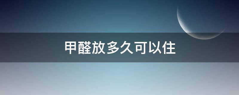甲醛放多久可以住（甲醛过多久可以住）
