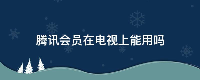 腾讯会员在电视上能用吗（腾讯会员可以用到电视上吗）