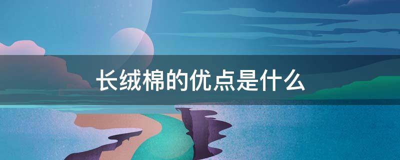 长绒棉的优点是什么 长绒棉的缺点是什么
