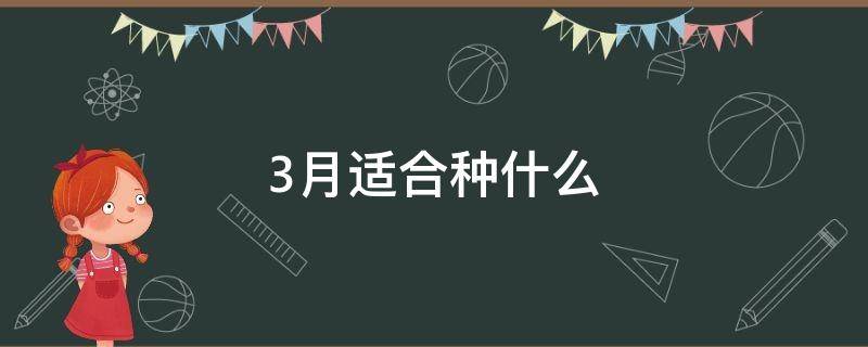 3月适合种什么（3月适合种什么蔬菜瓜果）