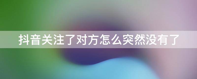 抖音关注了对方怎么突然没有了（抖音关注了对方怎么突然没有了我的作品）