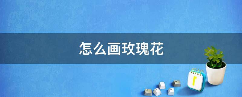 怎么画玫瑰花 怎么画玫瑰花 小学生