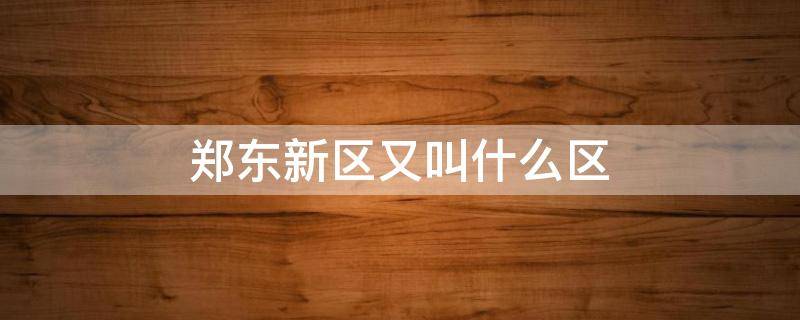 郑东新区又叫什么区（郑东新区是什么市）