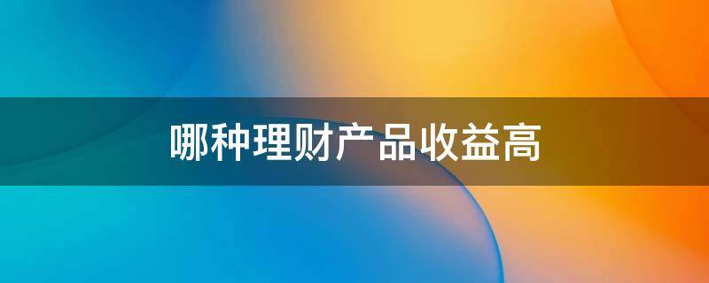 哪种理财产品收益高 哪种理财产品收益最高