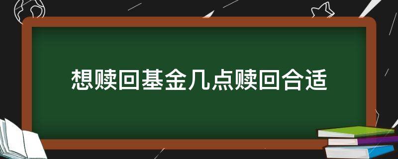 想赎回基金几点赎回合适 基金一般几点赎回好