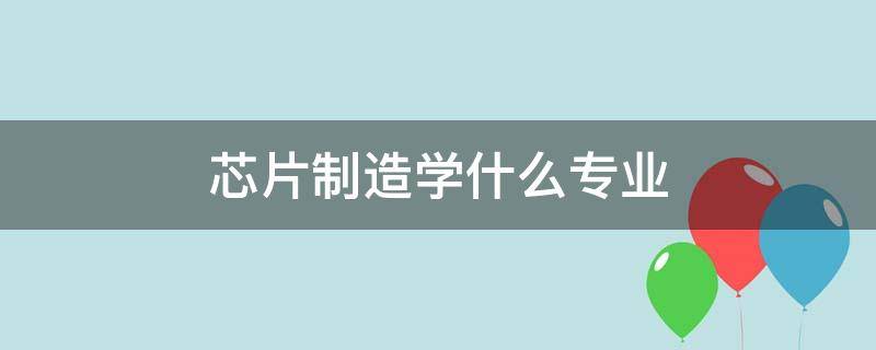 芯片制造学什么专业（芯片制造业学什么专业）