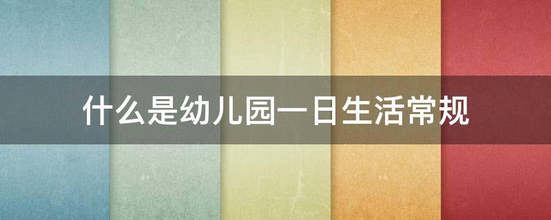 什么是幼儿园一日生活常规（什么是幼儿园一日生活常规?）