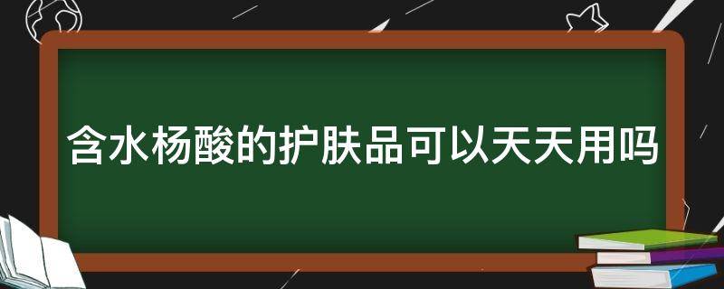 含水杨酸的护肤品可以天天用吗 含水杨酸的护肤品可以长期使用吗