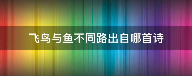 飞鸟与鱼不同路出自哪首诗 飞鸟与鱼不同路从此山水不相逢出自哪里