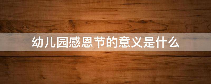 幼儿园感恩节的意义是什么 幼儿园开展感恩节的意义是什么