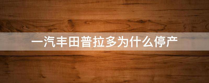一汽丰田普拉多为什么停产（一汽丰田普拉多为什么停产了）