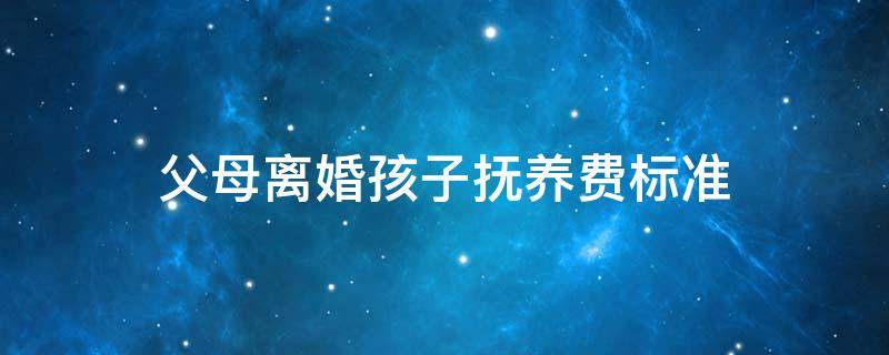 父母离婚孩子抚养费标准 父母离婚孩子抚养费标准是多少