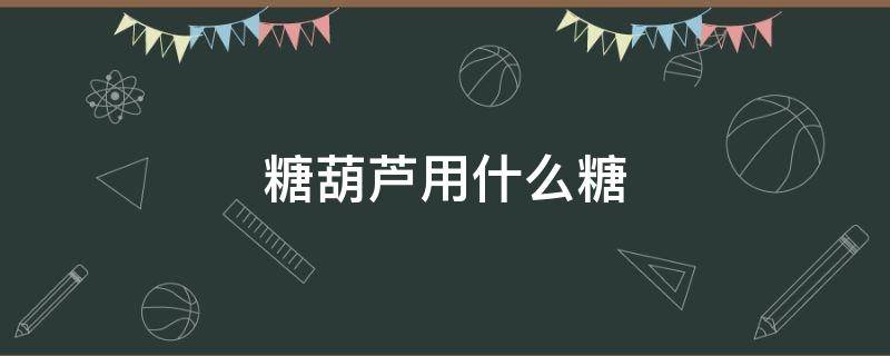 糖葫芦用什么糖 糖葫芦用什么糖熬