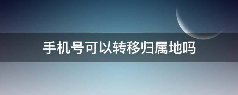 手机号可以转移归属地吗 手机号归属地能转移吗