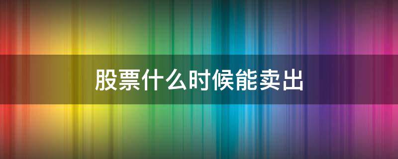 股票什么时候能卖出 刚买入的股票什么时候能卖出