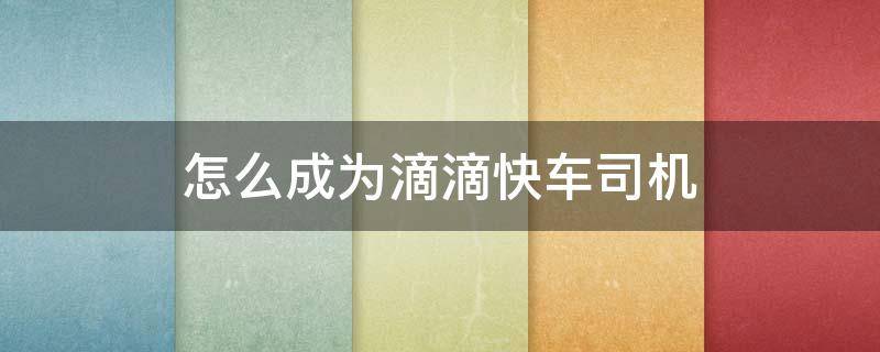 怎么成为滴滴快车司机 怎么样才能成为滴滴快车司机