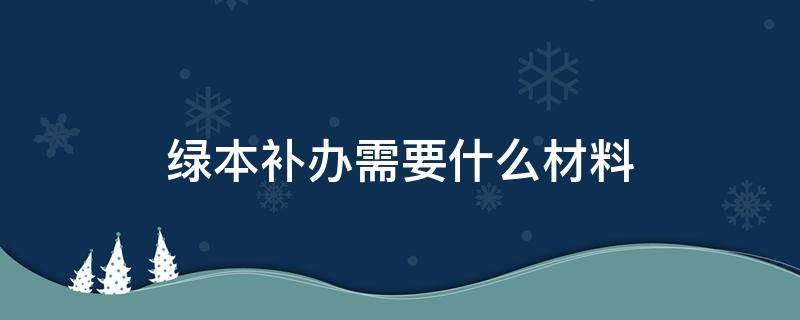 绿本补办需要什么材料 绿本补办需要什么材料公司