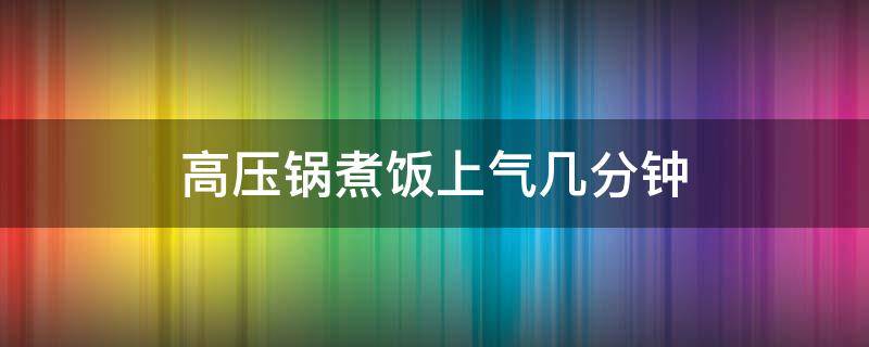 高压锅煮饭上气几分钟（高压锅煮饭出气后几分钟即可）