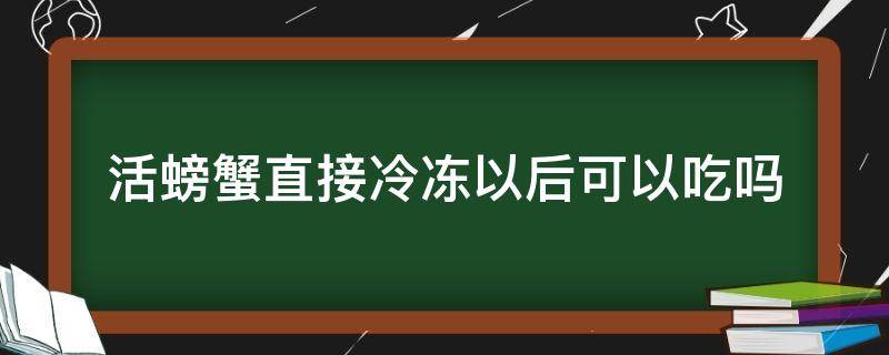 活螃蟹直接冷冻以后可以吃吗 活螃蟹直接冷冻后能吃吗