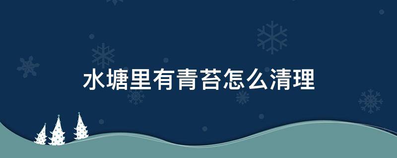 水塘里有青苔怎么清理 池塘水上面长青苔怎么处理