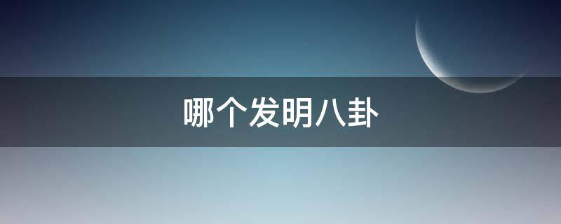 哪个发明八卦（什么发明八卦）