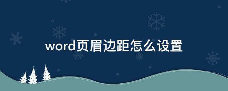 word页眉边距怎么设置（word页眉上边距怎么设置）