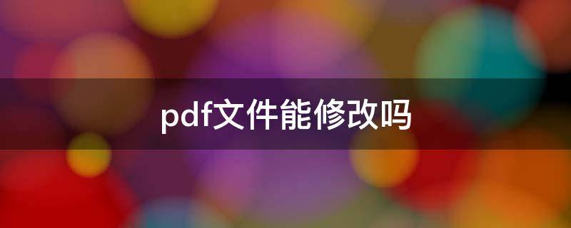 pdf文件能修改吗（PDF文件能修改吗）