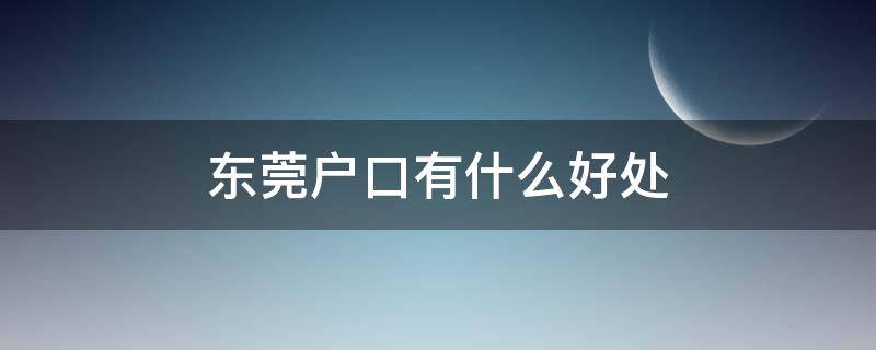 东莞户口有什么好处 东莞户口有什么好处与坏处